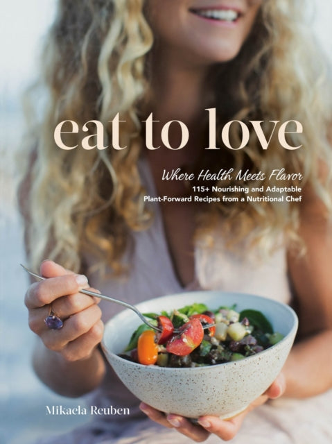 Eat to Love, Where Health Meets Flavor: 115+ Nourishing and Adaptable Plant-Forward Recipes from a Nutritional Chef: A Cookbook 9780525612148 Mikaela Reuben