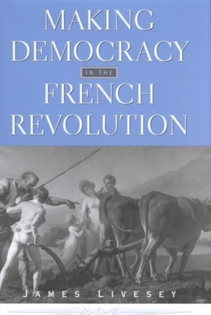 Book cover of: Making Democracy in the French Revolution. By: James Livesey