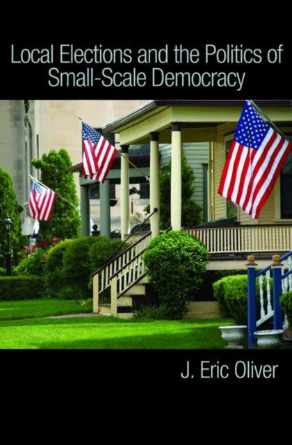 Book cover of: Local Elections and the Politics of Small-Scale Democracy. By: J. Eric Oliver