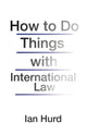 Book cover of: How to Do Things with International Law. By: Ian Hurd