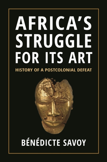 Book cover of: Africa’s Struggle for Its Art. By: Bénédicte Savoy