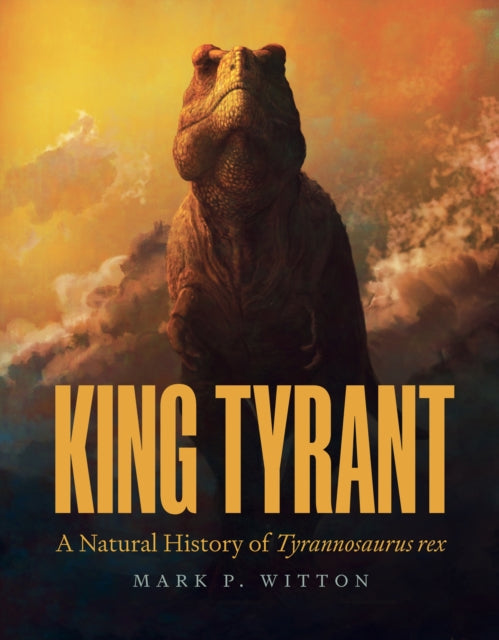 King Tyrant, A Natural History of Tyrannosaurus rex 9780691245584 Mark Paul Witton