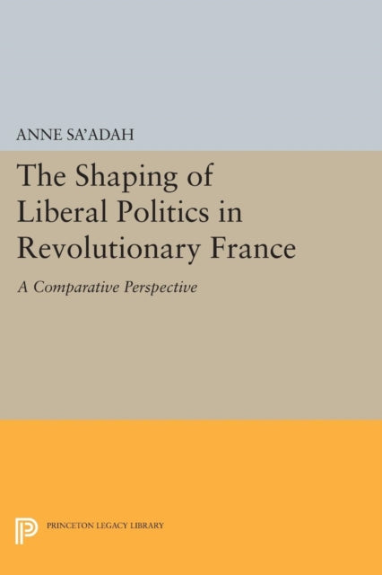 Book cover of: Shaping of Liberal Politics in Revolutionary France. By: Anne Sa'adah