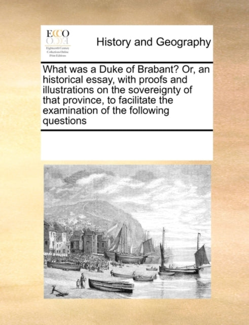 Book cover of: What was a Duke of Brabant? Or, an historical essay, with proofs and illustrations on the sovereignty of that province, to facilitate the examination of the following questions