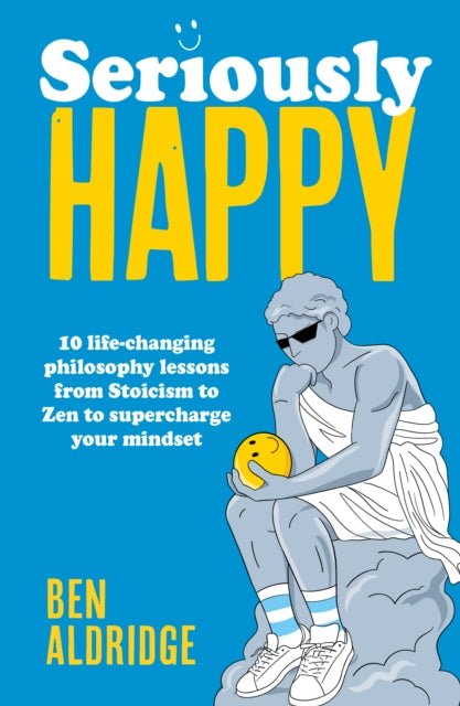Seriously HAPPY, 10 life-changing philosophy lessons from Stoicism to Zen to supercharge your mindset 9780711297791 Ben Aldridge