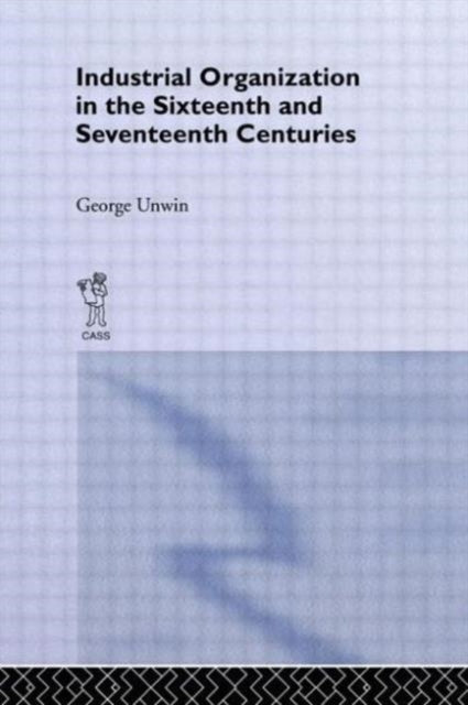 Book cover of: Industrial Organization in the Sixteenth and Seventeenth Centuries. By: George Unwin