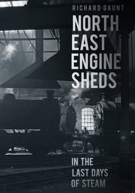 Book cover of: North East Engine Sheds in the Last Days of Steam. By: Richard Gaunt