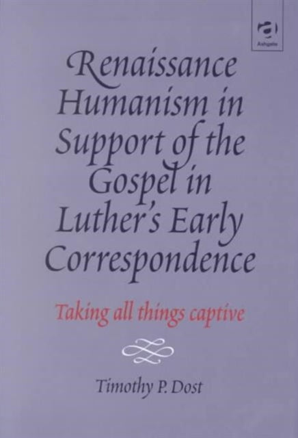Book cover of: Renaissance Humanism in Support of the Gospel in Luther's Early Correspondence. By: Timothy P. Dost