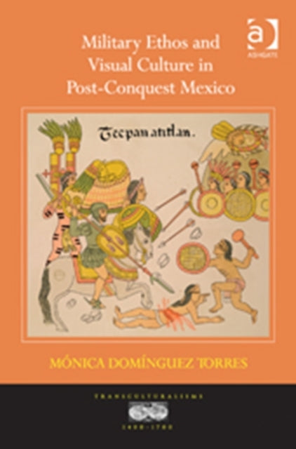 Book cover of: Military Ethos and Visual Culture in Post-Conquest Mexico. By: Monica Dominguez Torres