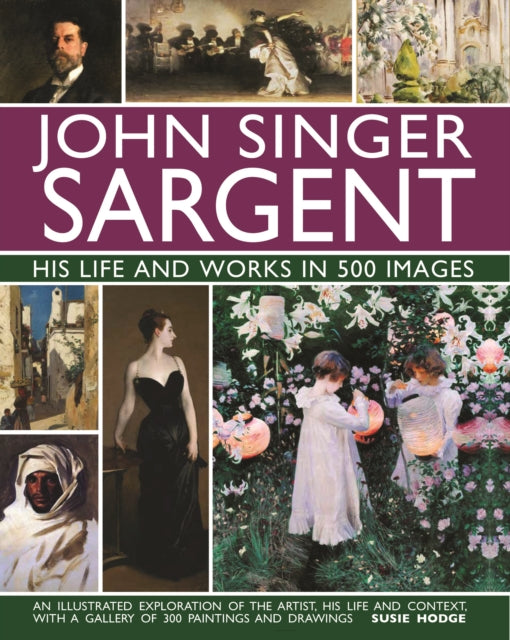 John Singer Sargent: His Life and Works in 500 Images, An illustrated exploration of the artist, his life and context, with a gallery of 300 paintings and drawings 9780754832904 Susie Hodge