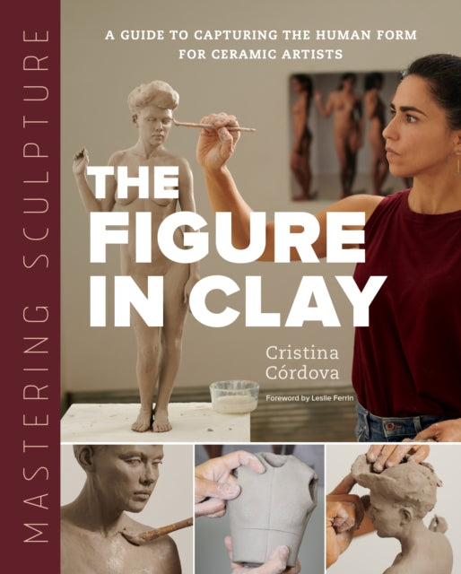 Mastering Sculpture: The Figure in Clay, A Guide to Capturing the Human Form for Ceramic Artists 9780760373095 Cristina Córdova