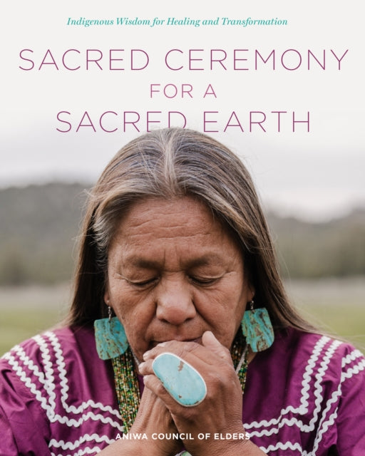 Sacred Ceremony for a Sacred Earth, Indigenous Wisdom for Healing and Transformation 9780760392126 Aniwa Council of Elders