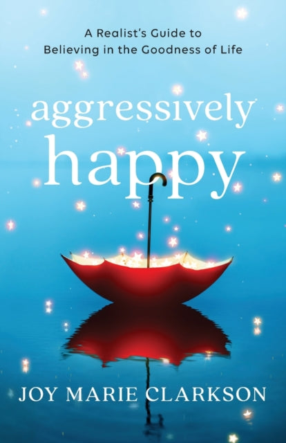 Book cover of: Aggressively Happy – A Realist`s Guide to Believing in the Goodness of Life. By: Joy Marie Clarkson