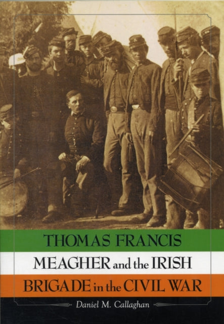 Book cover of: Thomas Francis Meagher and the Irish Brigade in the Civil War. By: Daniel M. Callaghan