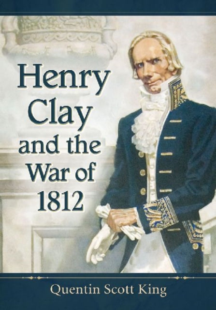 Book cover of: Henry Clay and the War of 1812. By: Quentin Scott King