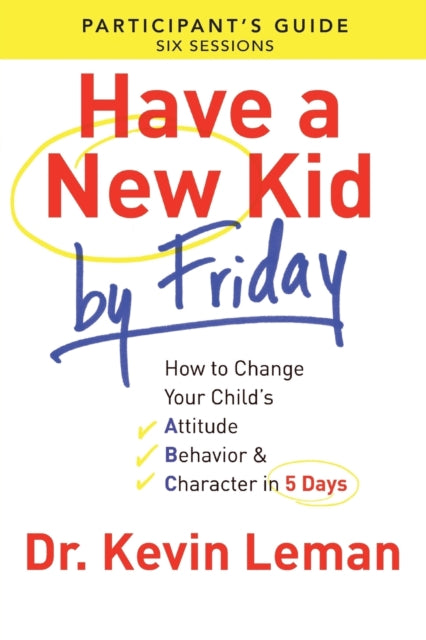 Book cover of: Have a New Kid By Friday Participant`s Guide – How to Change Your Child`s Attitude, Behavior & Character in 5 Days. By: Kevin Leman