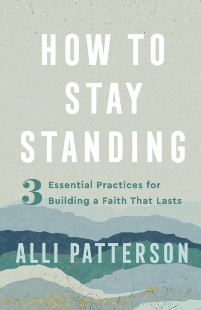 How to Stay Standing – 3 Essential Practices for Building a Faith That Lasts 9780800742324 Alli Patterson