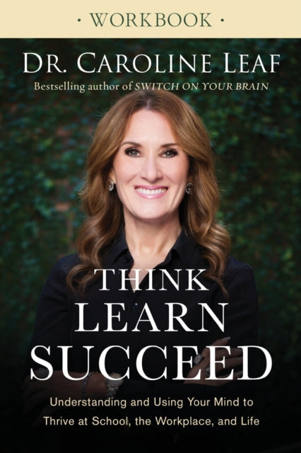 Book cover of: Think, Learn, Succeed Workbook – Understanding and Using Your Mind to Thrive at School, the Workplace, and Life. By: Dr. Caroline Leaf