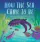 Book cover of: How the Sea Came to Be. By: Jennifer Berne