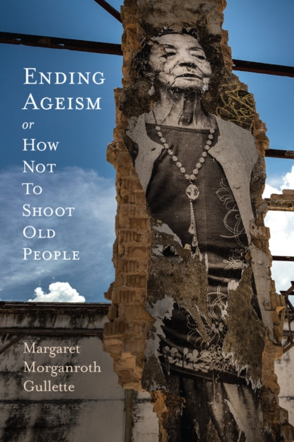 Book cover of: Ending Ageism, or How not to Shoot Old People. By: Margaret Morganroth Gullette