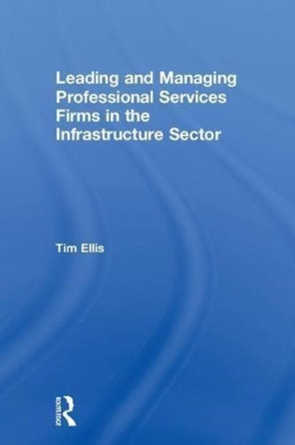 Book cover of: Leading and Managing Professional Services Firms in the Infrastructure Sector. By: Tim Ellis