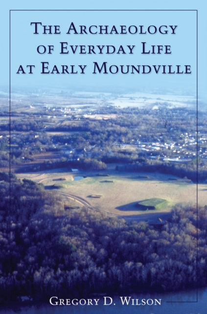 Book cover of: Archaeology of Everyday Life at Early Moundville. By: Gregory D Wilson, Gregory D. Wilson