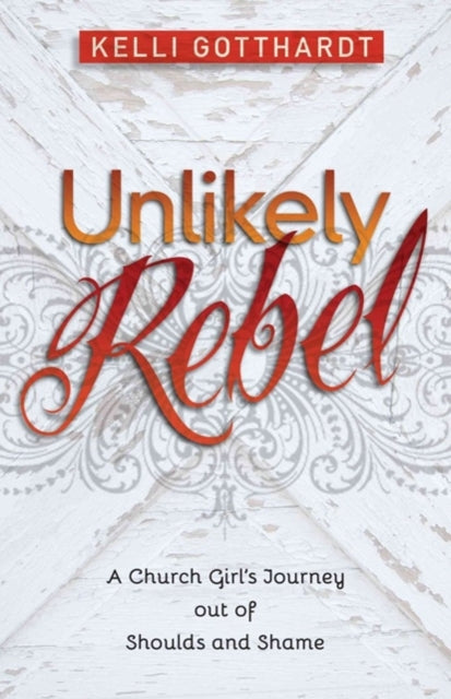 Book cover of: Unlikely Rebel – A Church Girl`s Journey out of Shoulds and Shame. By: Kelli Gotthardt