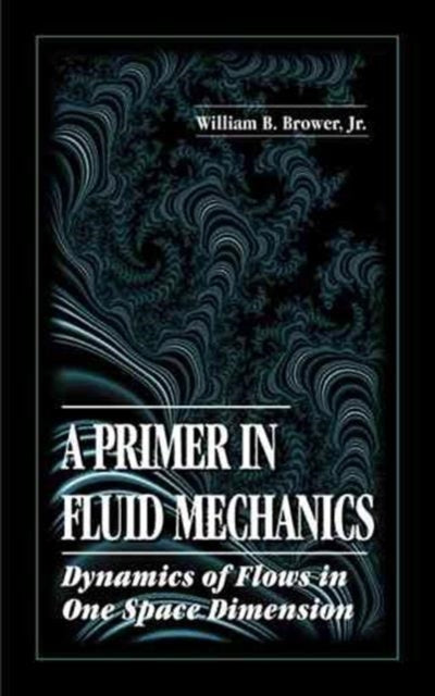 Book cover of: Primer in Fluid MechanicsDynamics of Flows in One Space Dimension. By: Jr., William B. Brower