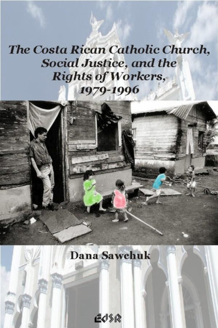Book cover of: Costa Rican Catholic Church, Social Justice, and the Rights of Workers, 1979-1996. By: Dana Sawchuk