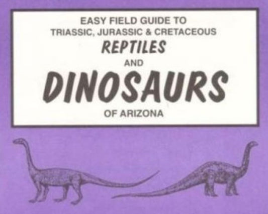 Book cover of: Easy Field Guide to Triassic, Jurassic & Cretaceous Reptiles & Dinosaurs of Arizona. By: B. J. Tegowski