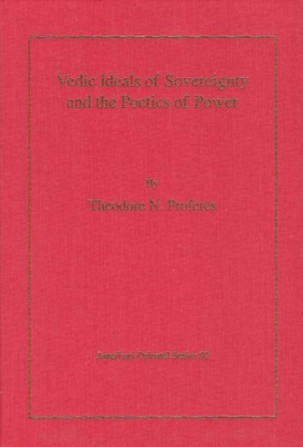 Book cover of: Vedic Ideals of Sovereignty and the Poetics of Power. By: Theodore Nicholas Proferes