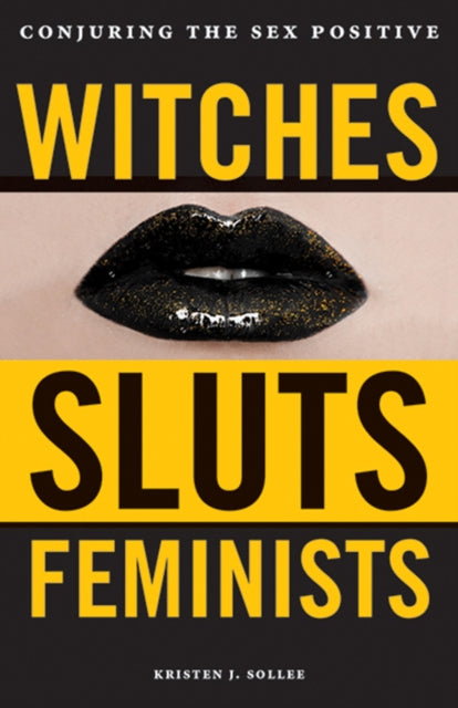 Witches, Sluts, Feminists, Conjuring the Sex Positive 9780996485272 Kristen J. Sollée