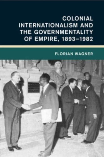 Book cover of: Colonial Internationalism and the Governmentality of Empire, 1893–1982. By: Florian Wagner