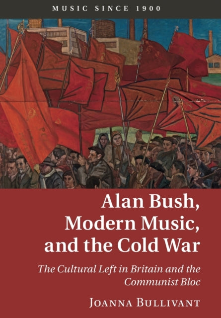 Book cover of: Alan Bush, Modern Music, and the Cold War. By: Joanna Bullivant