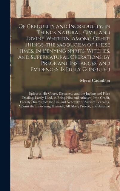 Book cover of: Of Credulity and Incredulity, in Things Natural, Civil, and Divine. Wherein, Among Other Things, the Sadducism of These Times, in Denying Spirits, Witches, and Supernatural Operations, by Pregnant Instances, and Evidences, is Fully Confuted. By: Meric 1599-1671 Casaubon
