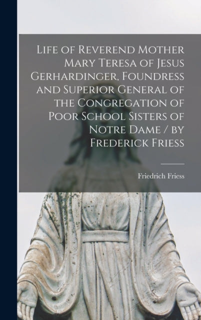Book cover of: Life of Reverend Mother Mary Teresa of Jesus Gerhardinger, Foundress and Superior General of the Congregation of Poor School Sisters of Notre Dame / by Frederick Friess. By: Friedrich 1830-1917 Friess