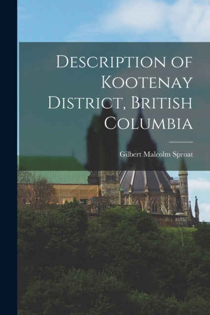 Book cover of: Description of Kootenay District, British Columbia [microform]. By: Gilbert Malcolm 1834-1913 Sproat