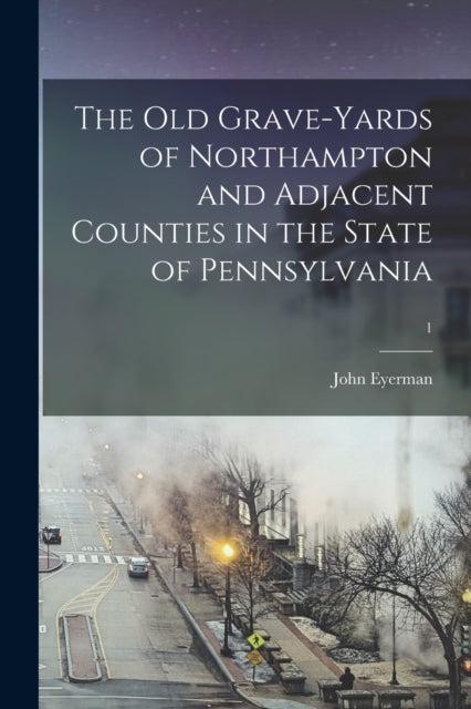 Book cover of: Old Grave-yards of Northampton and Adjacent Counties in the State of Pennsylvania; 1