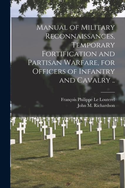 Book cover of: Manual of Military Reconnaissances, Temporary Fortification and Partisan Warfare, for Officers of Infantry and Cavalry ... By: François Philippe le Louterel