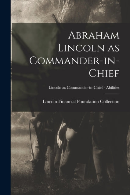 Book cover of: Abraham Lincoln as Commander-in-chief; Lincoln as Commander-in-Chief - Abilities. By: Lincoln Financial Foundation Collection