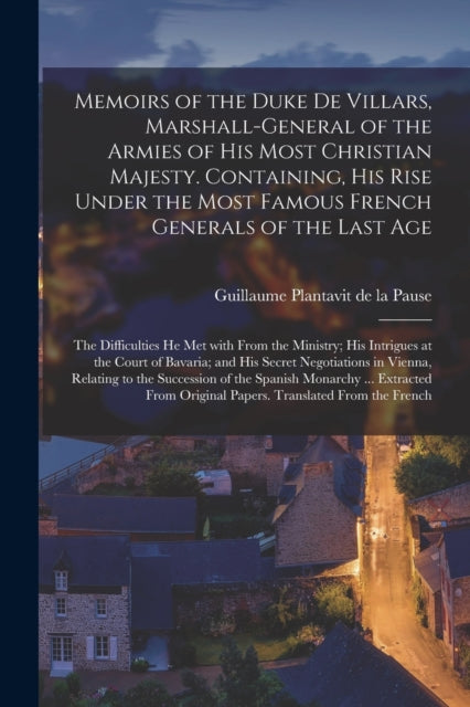 Book cover of: Memoirs of the Duke De Villars, Marshall-general of the Armies of His Most Christian Majesty. Containing, His Rise Under the Most Famous French Generals of the Last Age; the Difficulties He Met With From the Ministry; His Intrigues at the Court Of.... By: Guillaume 168 Plantavit de la Pause