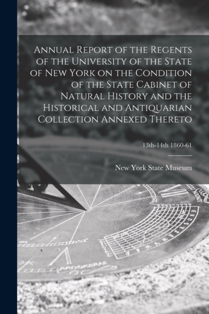 Book cover of: Annual Report of the Regents of the University of the State of New York on the Condition of the State Cabinet of Natural History and the Historical and Antiquarian Collection Annexed Thereto; 13th-14th 1860-61