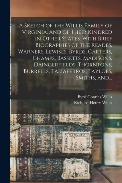 Book cover of: Sketch of the Willis Family of Virginia, and of Their Kindred in Other States. With Brief Biographies of the Reades, Warners, Lewises, Byrds, Carters, Champs, Bassetts, Madisons, Daingerfields, Thorntons, Burrells, Taliaferros, Tayloes, Smiths, And.... By: Byrd Charles 1847-1912 Willis