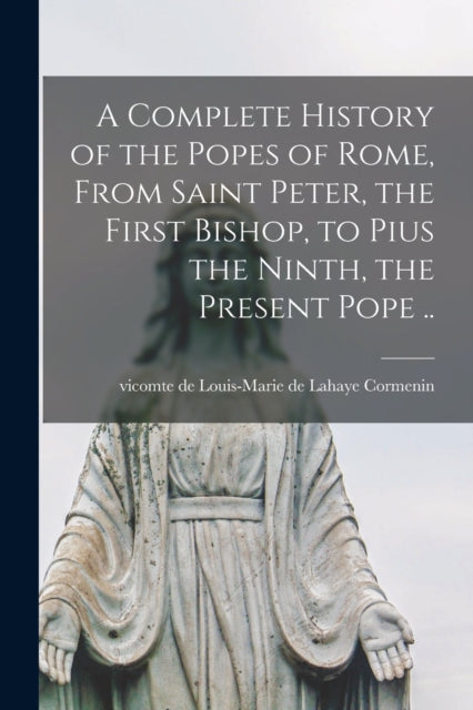 Book cover of: Complete History of the Popes of Rome, From Saint Peter, the First Bishop, to Pius the Ninth, the Present Pope ... By: Louis-Marie de LaHaye Vico Cormenin