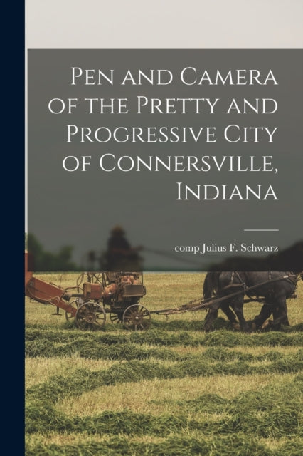 Book cover of: Pen and Camera of the Pretty and Progressive City of Connersville, Indiana. By: Julius F. Comp Schwarz