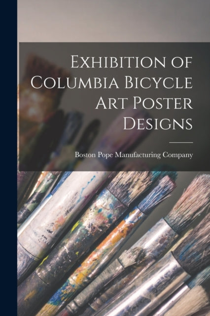 Book cover of: Exhibition of Columbia Bicycle Art Poster Designs. By: Pope Manufacturing Company, Boston