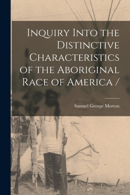 Book cover of: Inquiry Into the Distinctive Characteristics of the Aboriginal Race of America /. By: Samuel George 1799-1851 Morton