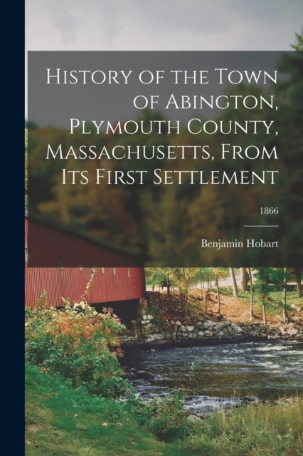 Book cover of: History of the Town of Abington, Plymouth County, Massachusetts, From Its First Settlement; 1866. By: Benjamin 1781-1877 Hobart
