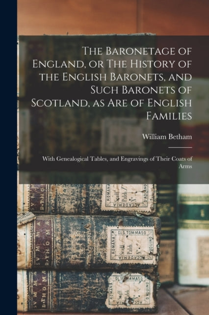 Book cover of: Baronetage of England, or The History of the English Baronets, and Such Baronets of Scotland, as Are of English Families; With Genealogical Tables, and Engravings of Their Coats of Arms. By: William 1749-1839 Betham
