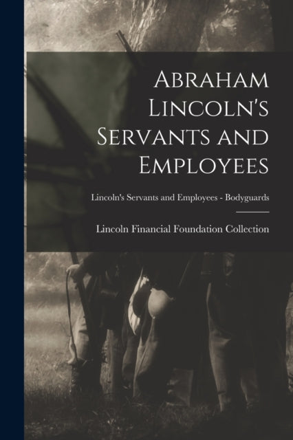 Book cover of: Abraham Lincoln's Servants and Employees; Lincoln's Servants and Employees - Bodyguards. By: Lincoln Financial Foundation Collection